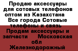 Продаю аксессуары для сотовых телефонов оптом из Казахстана  - Все города Сотовые телефоны и связь » Продам аксессуары и запчасти   . Московская обл.,Железнодорожный г.